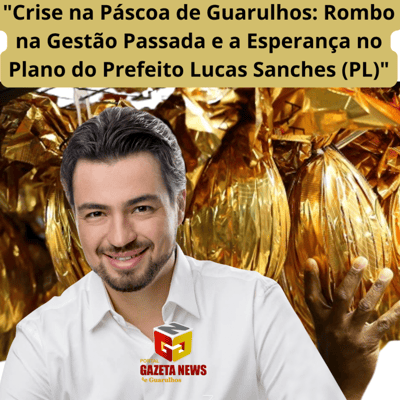 "Crise na Páscoa de Guarulhos: Rombo na Gestão Passada e a Esperança no Plano do Prefeito Lucas Sanches (PL)" — 515